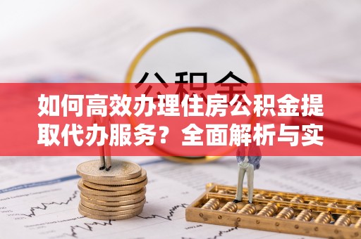 和硕如何高效办理住房公积金提取代办服务？全面解析与实用指南