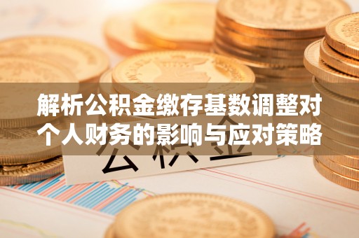 和硕解析公积金缴存基数调整对个人财务的影响与应对策略