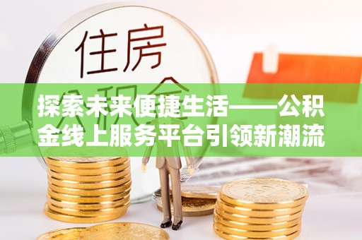 和硕探索未来便捷生活——公积金线上服务平台引领新潮流