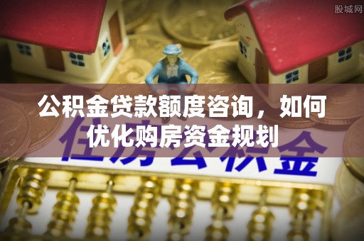 和硕公积金贷款额度咨询，如何优化购房资金规划