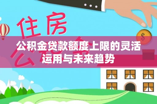和硕公积金贷款额度上限的灵活运用与未来趋势