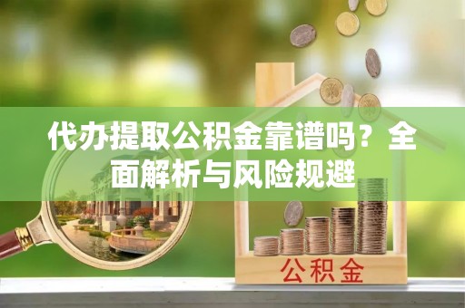 和硕代办提取公积金靠谱吗？全面解析与风险规避