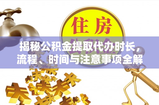 和硕揭秘公积金提取代办时长，流程、时间与注意事项全解析