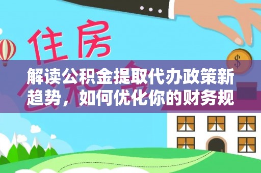 和硕解读公积金提取代办政策新趋势，如何优化你的财务规划