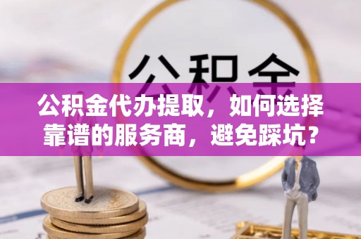 和硕公积金代办提取，如何选择靠谱的服务商，避免踩坑？